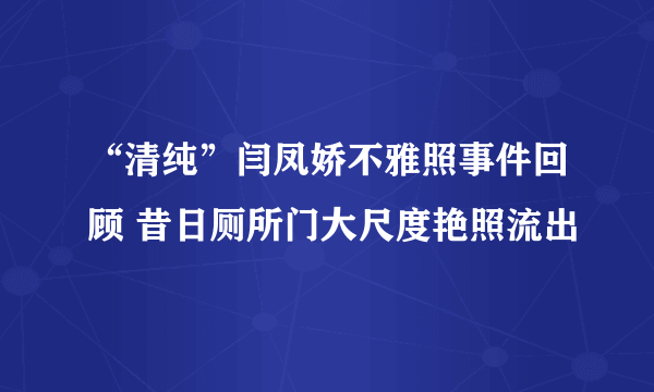 “清纯”闫凤娇不雅照事件回顾 昔日厕所门大尺度艳照流出