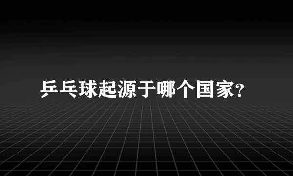 乒乓球起源于哪个国家？