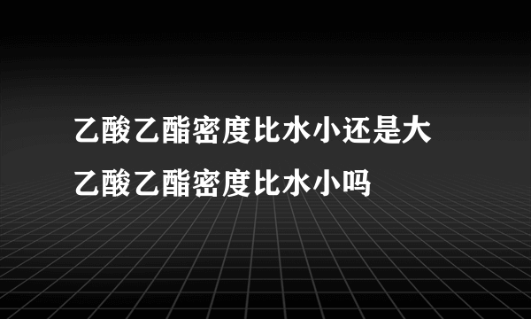 乙酸乙酯密度比水小还是大 乙酸乙酯密度比水小吗