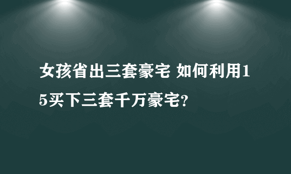 女孩省出三套豪宅 如何利用15买下三套千万豪宅？