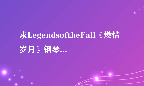 求LegendsoftheFall《燃情岁月》钢琴谱有乐队.？