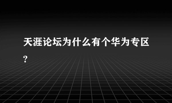 天涯论坛为什么有个华为专区?