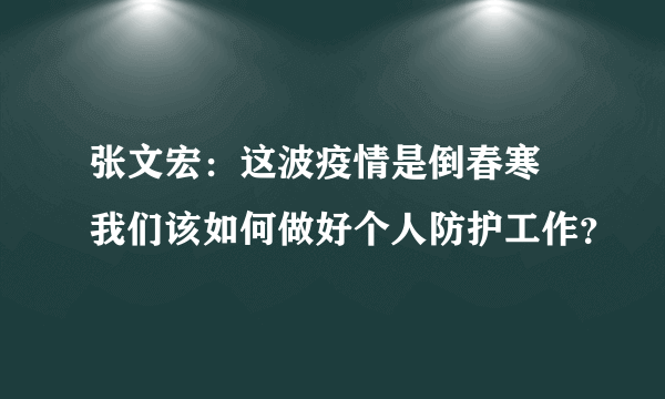 张文宏：这波疫情是倒春寒 我们该如何做好个人防护工作？