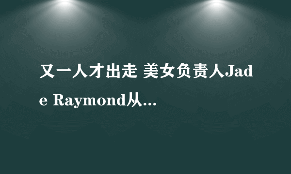 又一人才出走 美女负责人Jade Raymond从育碧离职