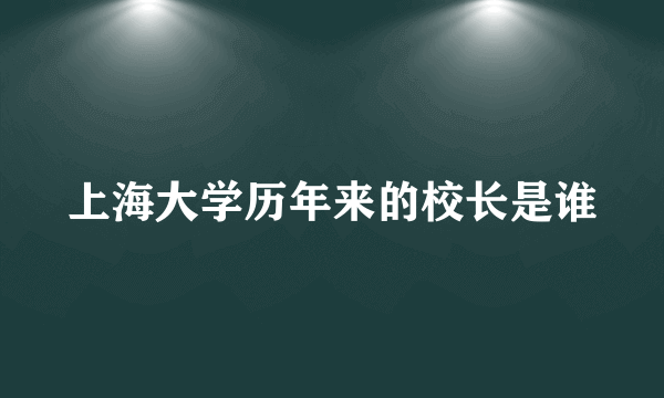 上海大学历年来的校长是谁