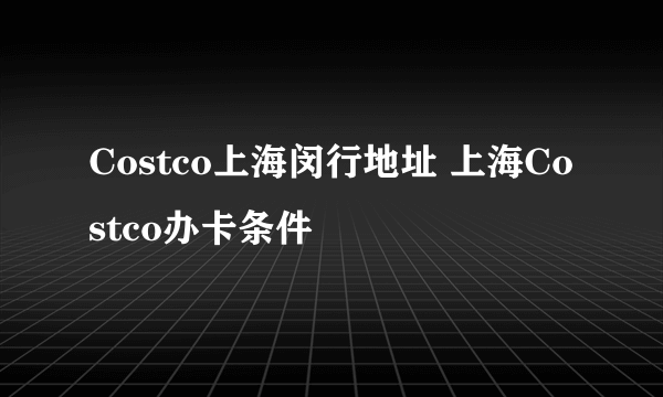 Costco上海闵行地址 上海Costco办卡条件