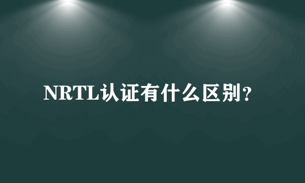 NRTL认证有什么区别？