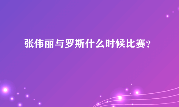 张伟丽与罗斯什么时候比赛？