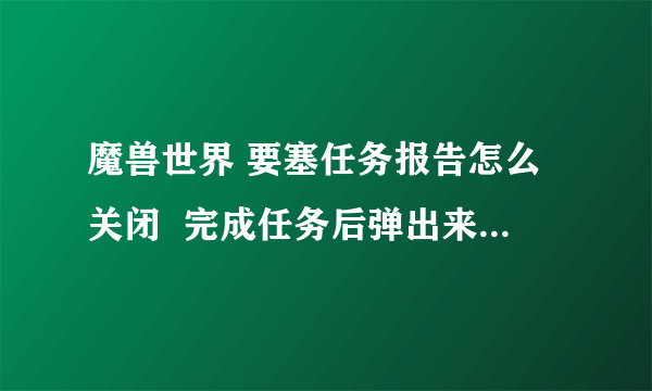 魔兽世界 要塞任务报告怎么关闭  完成任务后弹出来的提示？