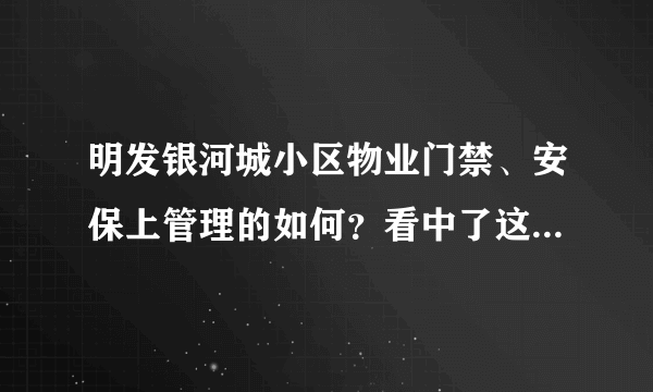 明发银河城小区物业门禁、安保上管理的如何？看中了这边的房子，担心给老人住的话会不会不安全？