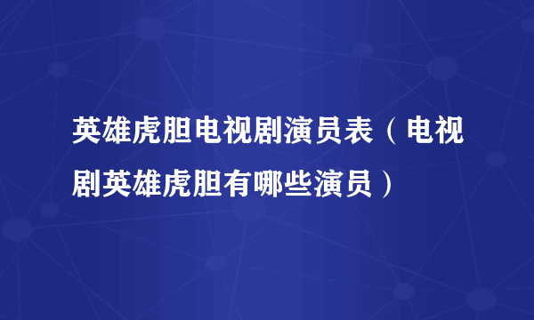 英雄虎胆电视剧演员表（电视剧英雄虎胆有哪些演员）