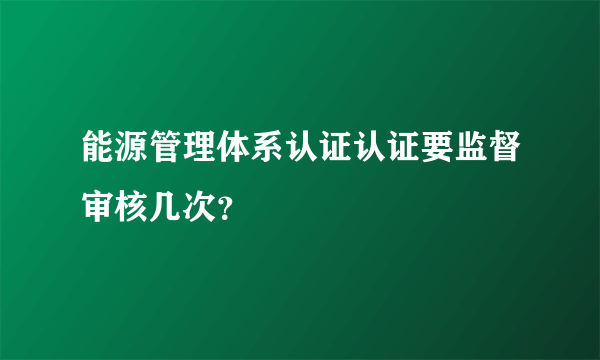 能源管理体系认证认证要监督审核几次？