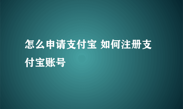 怎么申请支付宝 如何注册支付宝账号