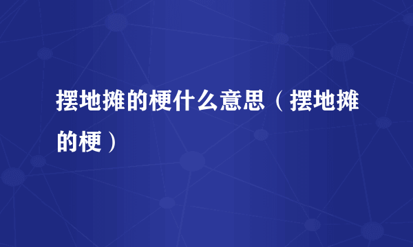 摆地摊的梗什么意思（摆地摊的梗）