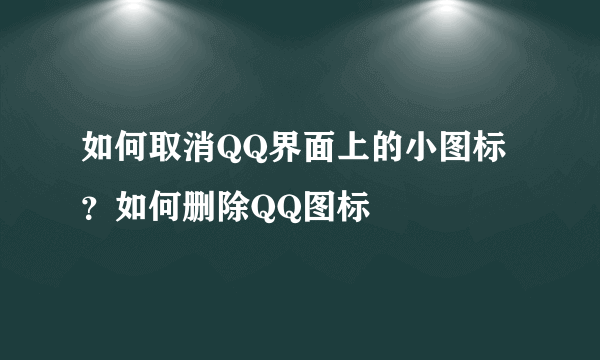 如何取消QQ界面上的小图标？如何删除QQ图标