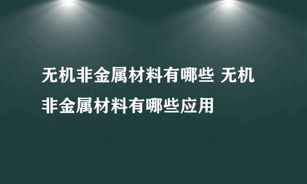 无机非金属材料有哪些 无机非金属材料有哪些应用