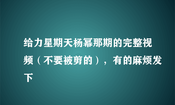 给力星期天杨幂那期的完整视频（不要被剪的），有的麻烦发下