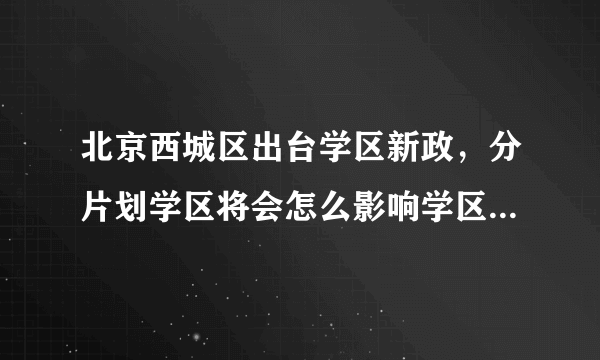 北京西城区出台学区新政，分片划学区将会怎么影响学区房市场？