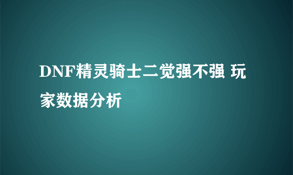 DNF精灵骑士二觉强不强 玩家数据分析