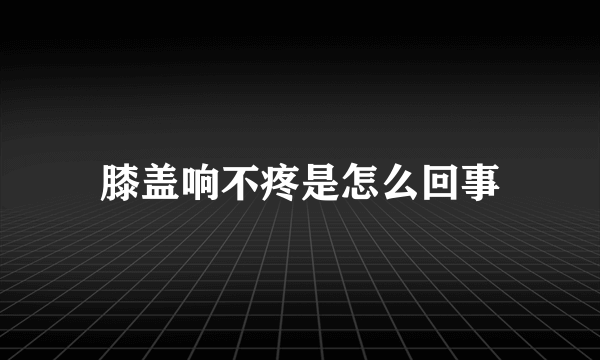 膝盖响不疼是怎么回事