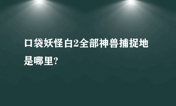 口袋妖怪白2全部神兽捕捉地是哪里?