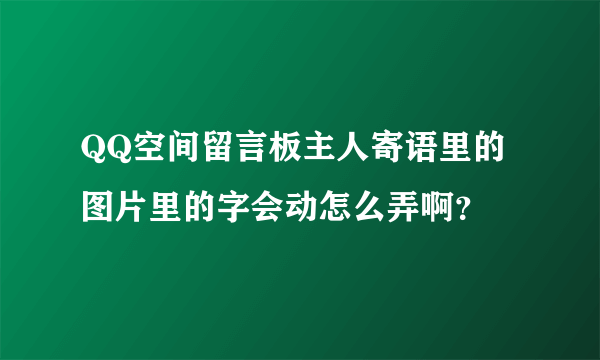 QQ空间留言板主人寄语里的图片里的字会动怎么弄啊？