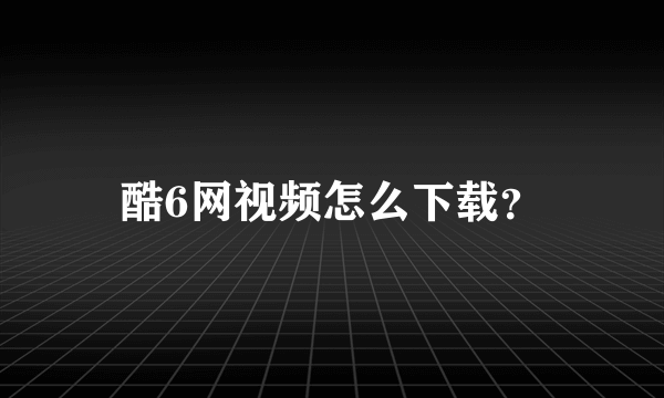 酷6网视频怎么下载？