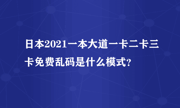 日本2021一本大道一卡二卡三卡免费乱码是什么模式？