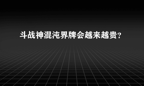 斗战神混沌界牌会越来越贵？