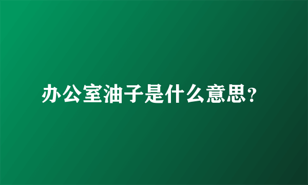 办公室油子是什么意思？