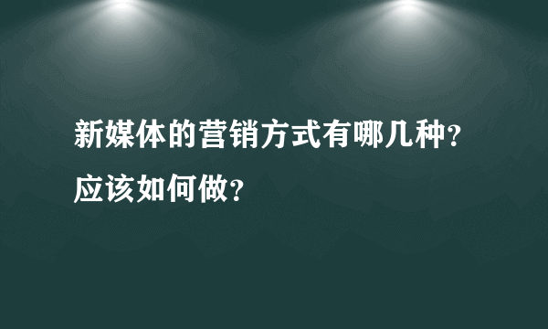 新媒体的营销方式有哪几种？应该如何做？