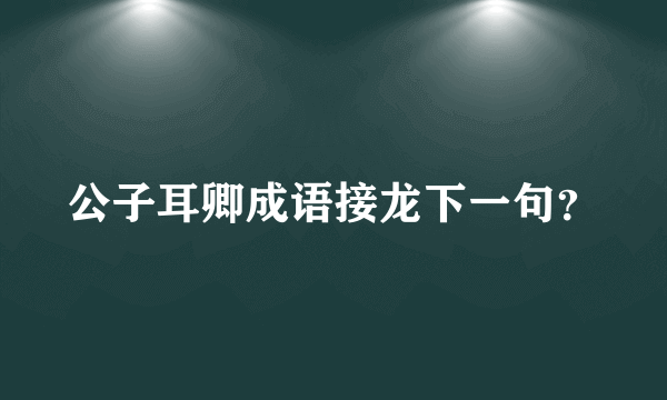 公子耳卿成语接龙下一句？