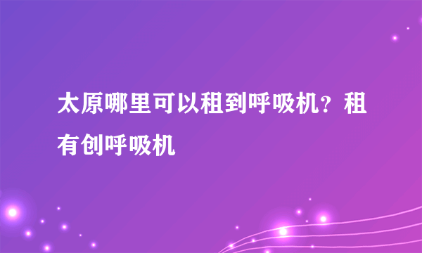 太原哪里可以租到呼吸机？租有创呼吸机