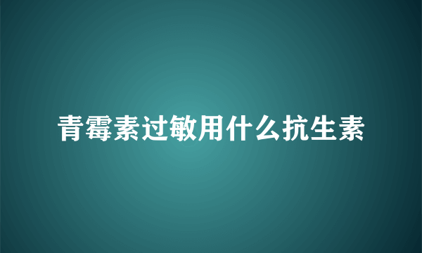 青霉素过敏用什么抗生素