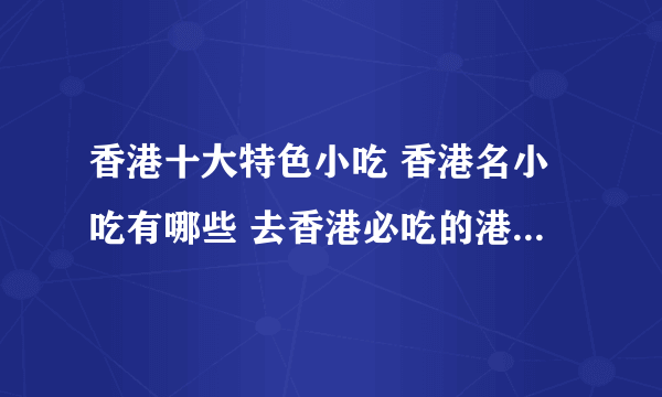 香港十大特色小吃 香港名小吃有哪些 去香港必吃的港式街头小吃推荐