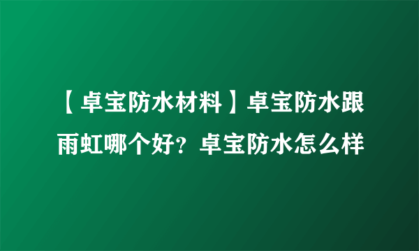 【卓宝防水材料】卓宝防水跟雨虹哪个好？卓宝防水怎么样