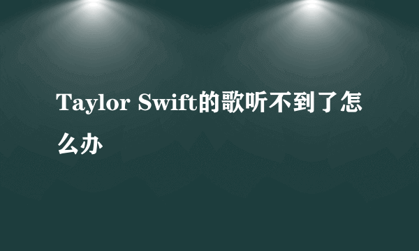 Taylor Swift的歌听不到了怎么办