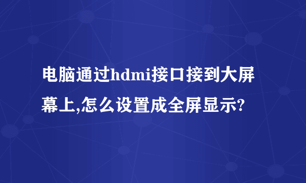 电脑通过hdmi接口接到大屏幕上,怎么设置成全屏显示?