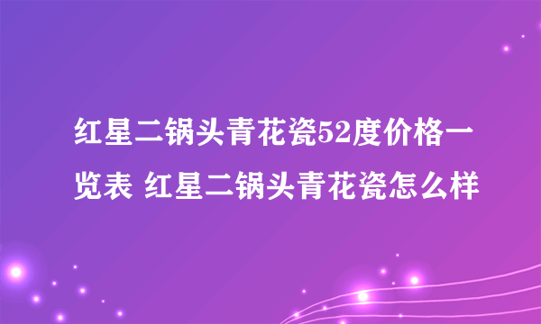 红星二锅头青花瓷52度价格一览表 红星二锅头青花瓷怎么样