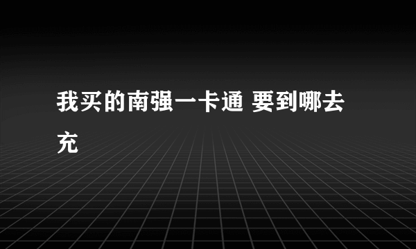 我买的南强一卡通 要到哪去充