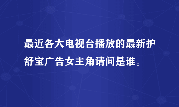 最近各大电视台播放的最新护舒宝广告女主角请问是谁。