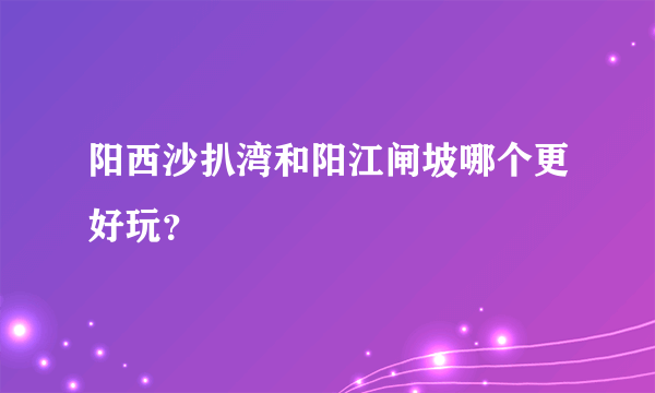 阳西沙扒湾和阳江闸坡哪个更好玩？