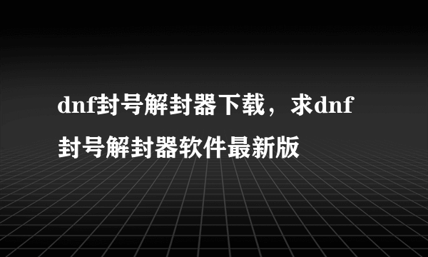 dnf封号解封器下载，求dnf封号解封器软件最新版