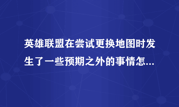 英雄联盟在尝试更换地图时发生了一些预期之外的事情怎么解决？