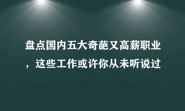 盘点国内五大奇葩又高薪职业，这些工作或许你从未听说过