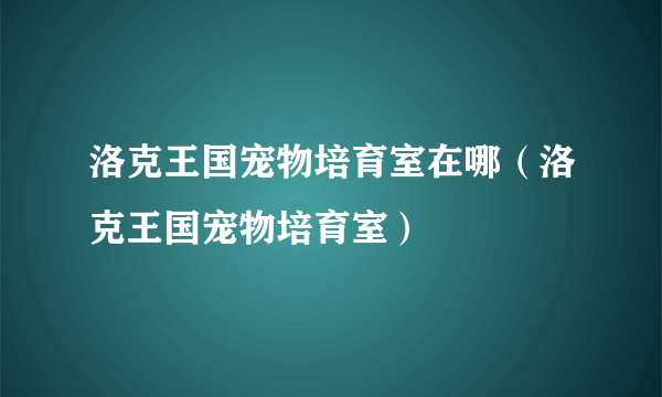 洛克王国宠物培育室在哪（洛克王国宠物培育室）