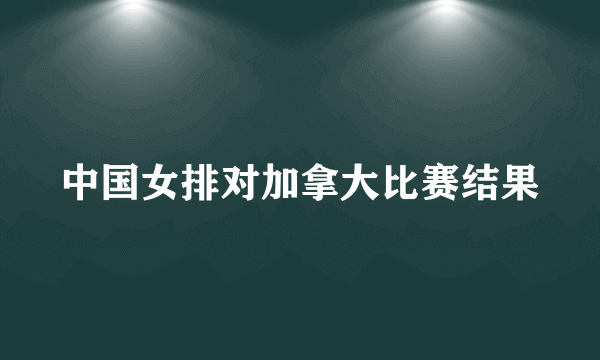 中国女排对加拿大比赛结果