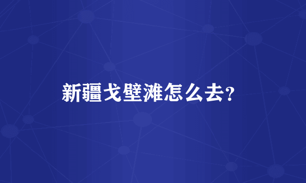 新疆戈壁滩怎么去？