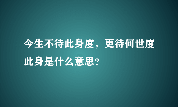 今生不待此身度，更待何世度此身是什么意思？