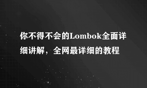 你不得不会的Lombok全面详细讲解，全网最详细的教程